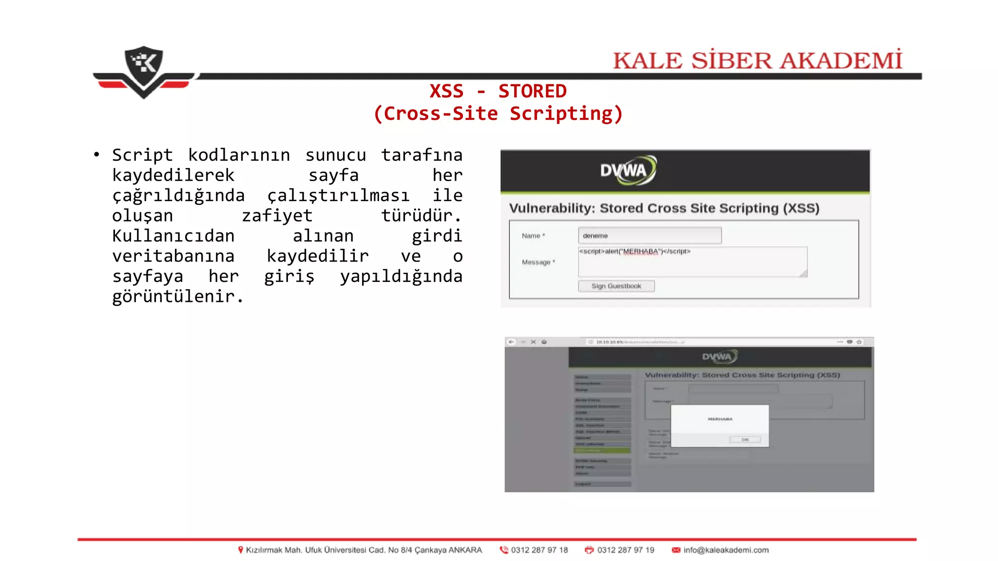 XSS - STORED
(Cross-Site Scripting)
• Script kodlarının sunucu tarafına
kaydedilerek sayfa her
çağrıldığında çalıştırılması ile
oluşan zafiyet türüdür.
Kullanıcıdan alınan girdi
veritabanına kaydedilir ve o
sayfaya her giriş yapıldığında
görüntülenir.
 