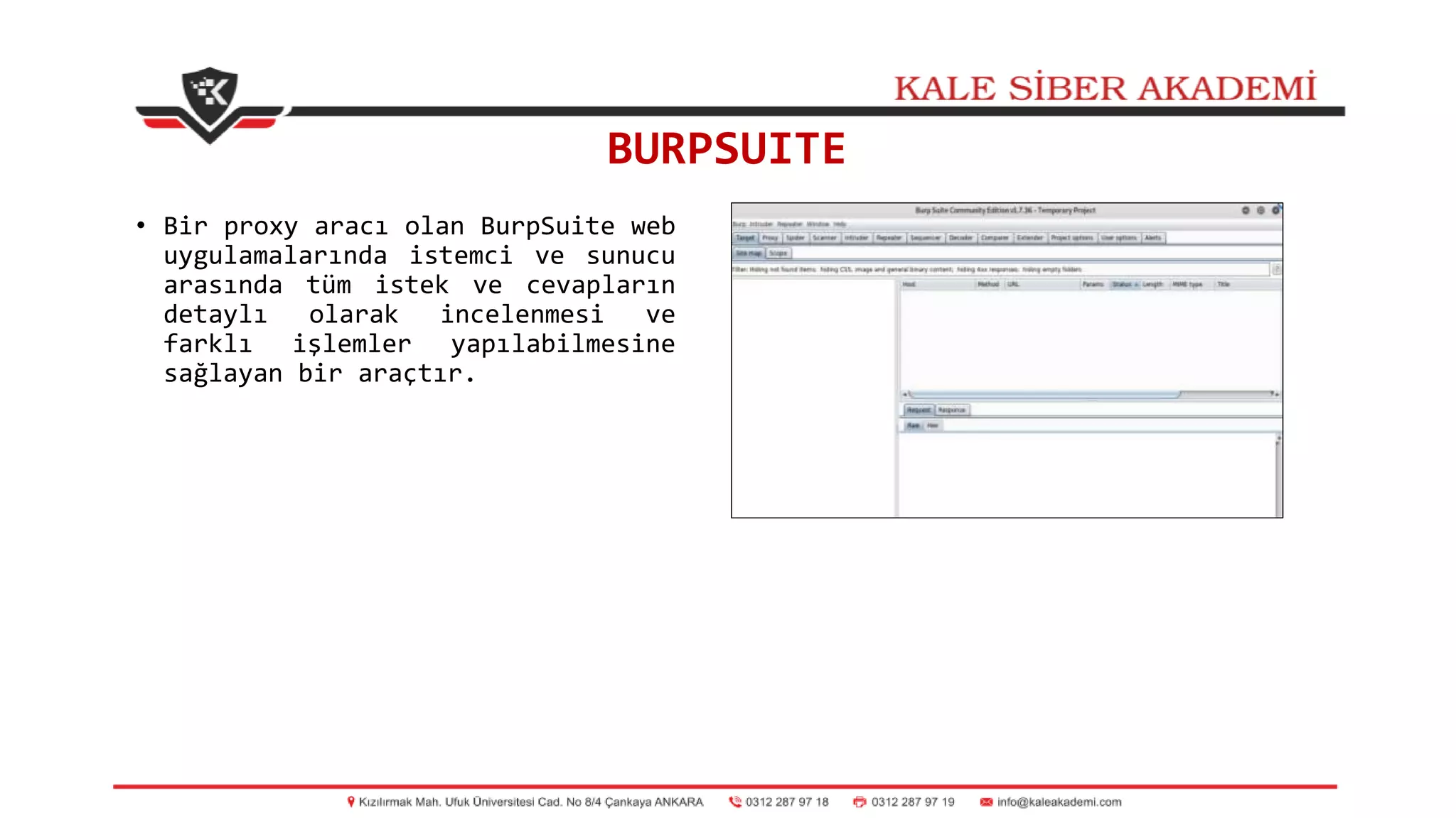 BURPSUITE
• Bir proxy aracı olan BurpSuite web
uygulamalarında istemci ve sunucu
arasında tüm istek ve cevapların
detaylı olarak incelenmesi ve
farklı işlemler yapılabilmesine
sağlayan bir araçtır.
 