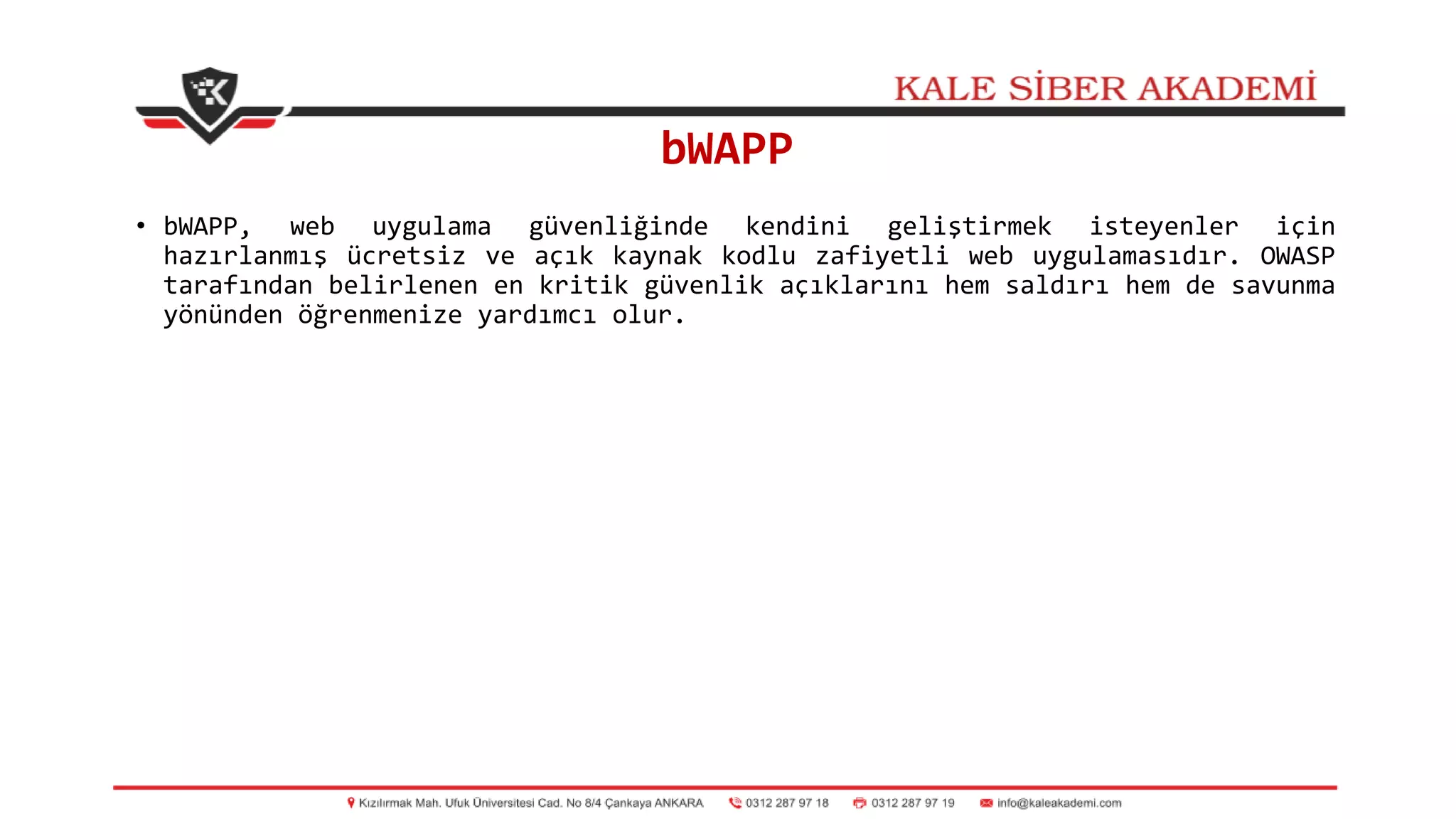 bWAPP
• bWAPP, web uygulama güvenliğinde kendini geliştirmek isteyenler için
hazırlanmış ücretsiz ve açık kaynak kodlu zafiyetli web uygulamasıdır. OWASP
tarafından belirlenen en kritik güvenlik açıklarını hem saldırı hem de savunma
yönünden öğrenmenize yardımcı olur.
 