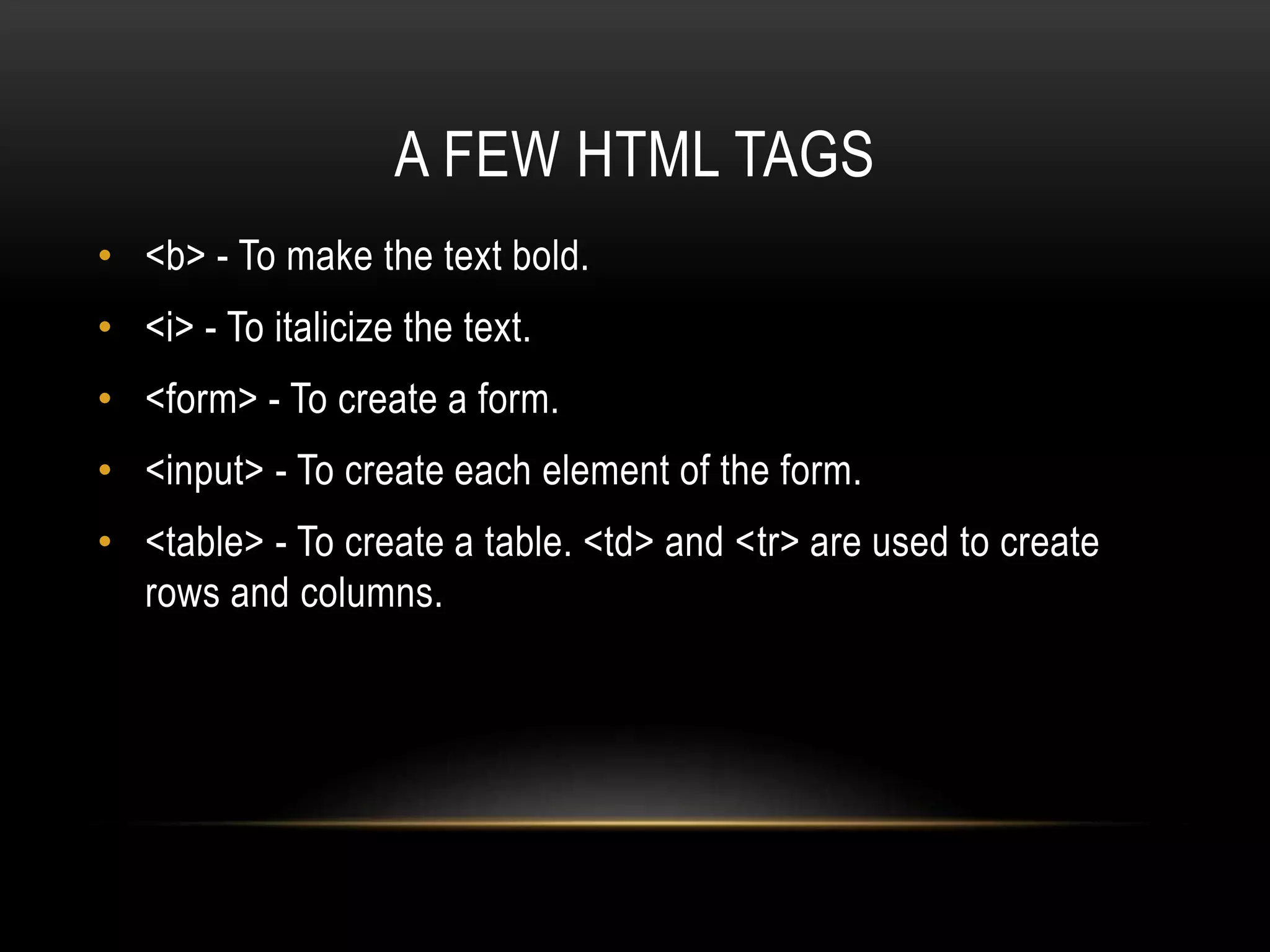 A FEW HTML TAGS • <b> - To make the text bold. • <i> - To italicize the text. • <form> - To create a form. • <input> - To create each element of the form. • <table> - To create a table. <td> and <tr> are used to create rows and columns. 