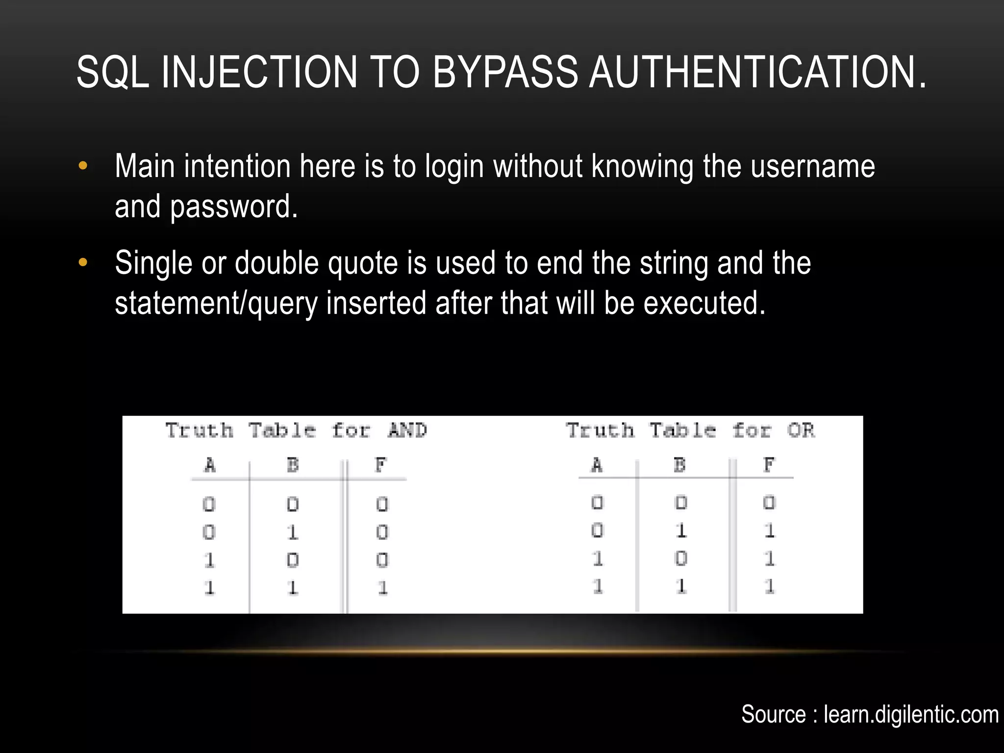 SQL INJECTION TO BYPASS AUTHENTICATION. • Main intention here is to login without knowing the username and password. • Single or double quote is used to end the string and the statement/query inserted after that will be executed. Source : learn.digilentic.com 