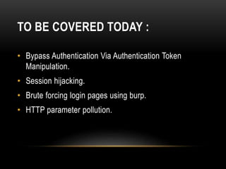 TO BE COVERED TODAY :
• Bypass Authentication Via Authentication Token
Manipulation.
• Session hijacking.
• Brute forcing login pages using burp.
• HTTP parameter pollution.
 