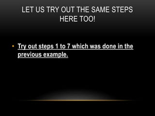 LET US TRY OUT THE SAME STEPS
HERE TOO!
• Try out steps 1 to 7 which was done in the
previous example.
 
