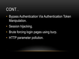 CONT…
• Bypass Authentication Via Authentication Token
Manipulation.
• Session hijacking.
• Brute forcing login pages using burp.
• HTTP parameter pollution.
 