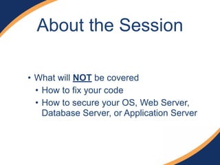 About the Session 
• What will NOT be covered 
• How to fix your code 
• How to secure your OS, Web Server, 
Database Server, or Application Server 
 