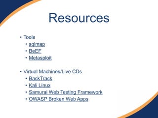 Resources 
• Tools 
• sqlmap 
• BeEF 
• Metasploit 
! 
• Virtual Machines/Live CDs 
• BackTrack 
• Kali Linux 
• Samurai Web Testing Framework 
• OWASP Broken Web Apps 
 