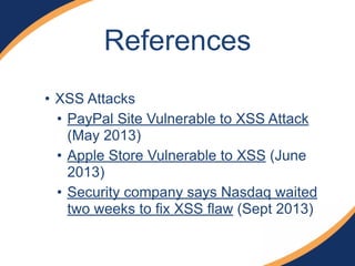 References 
• XSS Attacks 
• PayPal Site Vulnerable to XSS Attack 
(May 2013) 
• Apple Store Vulnerable to XSS (June 
2013) 
• Security company says Nasdaq waited 
two weeks to fix XSS flaw (Sept 2013) 
