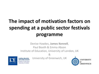 The impact of motivation factors on
spending at a public sector festivals
programme
Denise Hawkes, James Kennell,
Paul Booth & Emma Abson
Institute of Education, University of London, UK
&
University of Greenwich, UK
 
