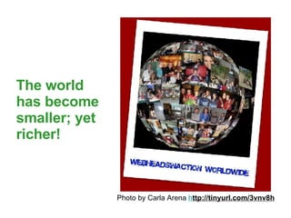 Photo by Carla Arena h ttp://tinyurl.com/3vnv8h The world has become smaller; yet richer!