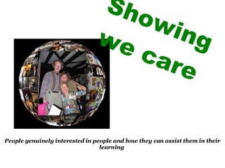 Showing we care People genuinely interested in people and how they can assist them in their learning