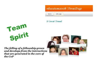 Team Spirit The felling of a fellowship grows and develops from the interactions that are generated in the core of the CoP