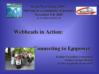 Webheads in Action:  Connecting to Empower By Jennifer Verschoor (Argentina) Erika Cruvinel (Brazil) Evelyn Izquierdo (Venezuela) Social Networking 2009:  Thriving as a community of practice November 5-8, 2009 An Avealmec-Arcall event 