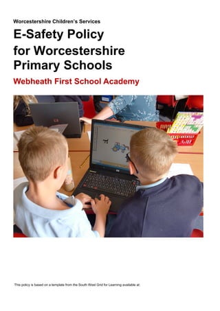 Worcestershire Children’s Services

E-Safety Policy
for Worcestershire
Primary Schools
Webheath First School Academy

This policy is based on a template from the South West Grid for Learning available at:

 