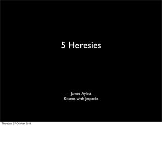 5 Heresies




                                 James Aylett
                            Kittens with Jetpacks




Thursday, 27 October 2011
 