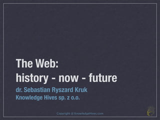 The Web:
history - now - future
dr. Sebastian Ryszard Kruk
Knowledge Hives sp. z o.o.

                Copyright @ KnowledgeHives.com
 