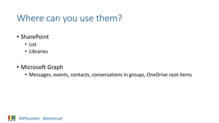 #SPSLondon - @eliostruyf
Where can you use them?
• SharePoint
• List
• Libraries
• Microsoft Graph
• Messages, events, con...