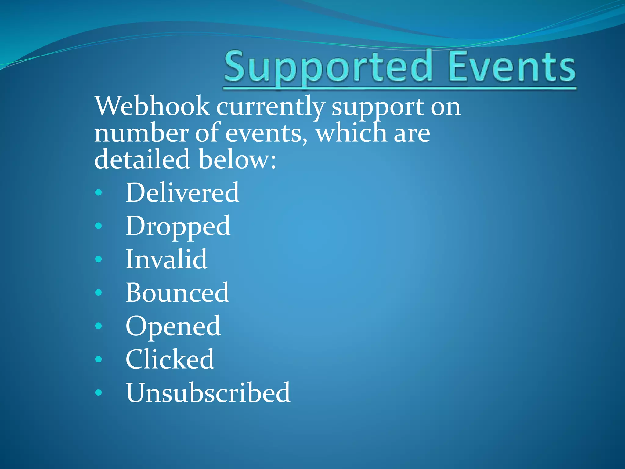 Webhook currently support on
number of events, which are
detailed below:
• Delivered
• Dropped
• Invalid
• Bounced
• Opened
• Clicked
• Unsubscribed
 
