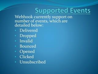 Webhook currently support on
number of events, which are
detailed below:
• Delivered
• Dropped
• Invalid
• Bounced
• Opened
• Clicked
• Unsubscribed
 