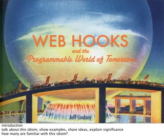 WEB HOOKS
                     and the
             Programmable World of Tomorrow




                                       Jeff Lindsay
introduction
talk about this idiom, show examples, share ideas, explain signiﬁcance
how many are familiar with this idiom?
 