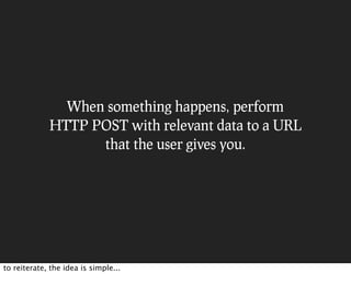 When something happens, perform
             HTTP POST with relevant data to a URL
                   that the user gives you.




to reiterate, the idea is simple...
 