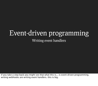 Event-driven programming
                              Writing event handlers




if you take a step back you might see that what this is... is event driven programming.
writing webhooks are writing event handlers. this is big.
 