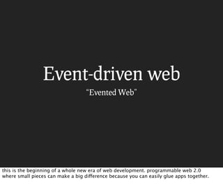 Event-driven web
                                   “Evented Web”




this is the beginning of a whole new era of web development. programmable web 2.0
where small pieces can make a big difference because you can easily glue apps together.
 
