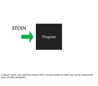 STDIN
                                         Program




it doesn’t work. you need the output that’s not just useful in itself, but can be used as the
input of other programs.
 