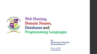 Web Hosting,
Domain Names,
Databases and
Programming Languages
By
Mr.Saravanan Elumalai
Mr.Jayakrishnan P
Dept. of CSE
Dr.MGRERI
 