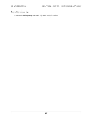 2.1. INSTALLATION                           CHAPTER 2. HOW DO I USE WEBHOST MANAGER?


To read the change log:

  1. Click on the Change Log link at the top of the navigation menu.




                                                 15
 