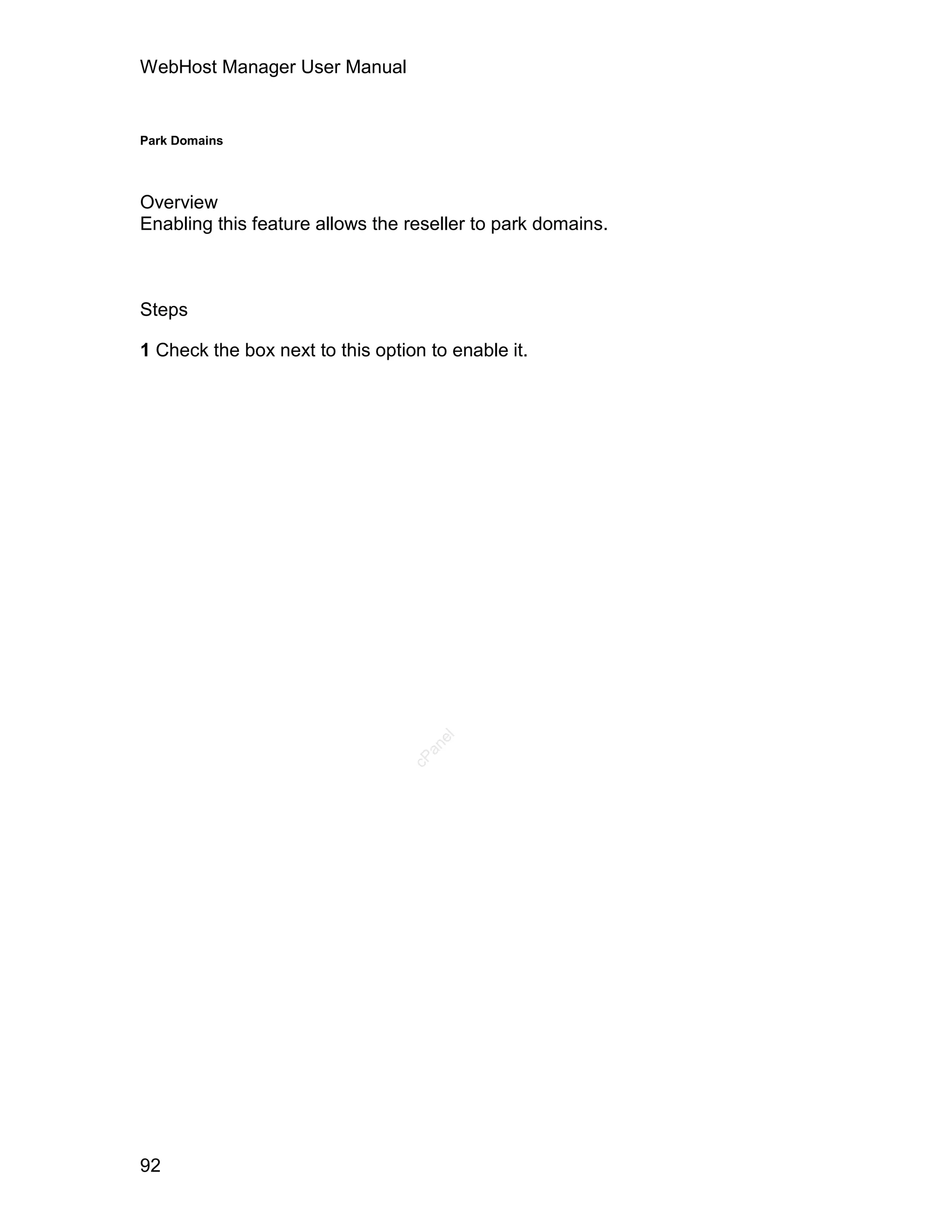 WebHost Manager User Manual


Park Domains




Overview
Enabling this feature allows the reseller to park domains.



Steps

1 Check the box next to this option to enable it.



                                     el
                                    an
                                  cP




92
 