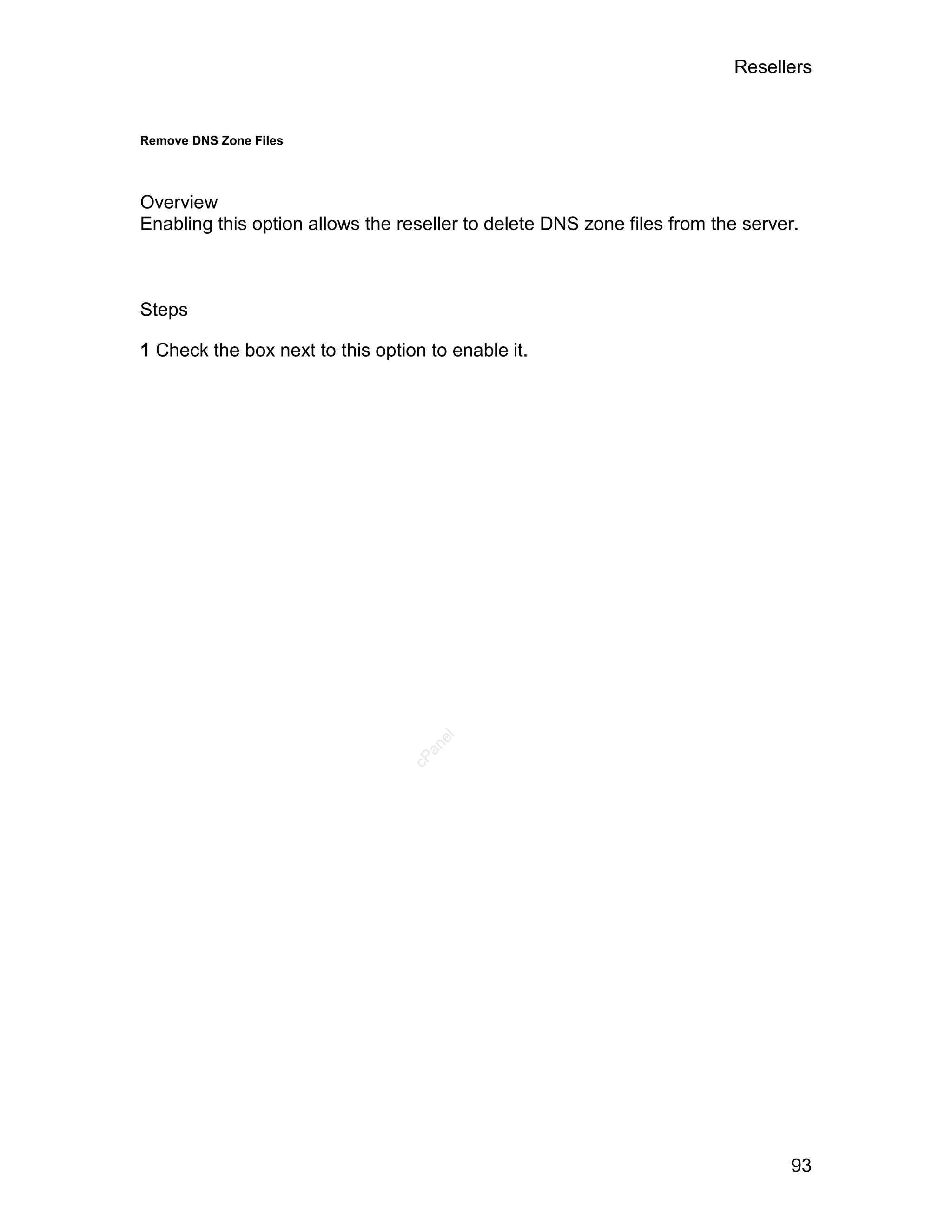 Resellers


Remove DNS Zone Files




Overview
Enabling this option allows the reseller to delete DNS zone files from the server.



Steps

1 Check the box next to this option to enable it.



                                     el
                                    an
                                  cP




                                                                                 93
 
