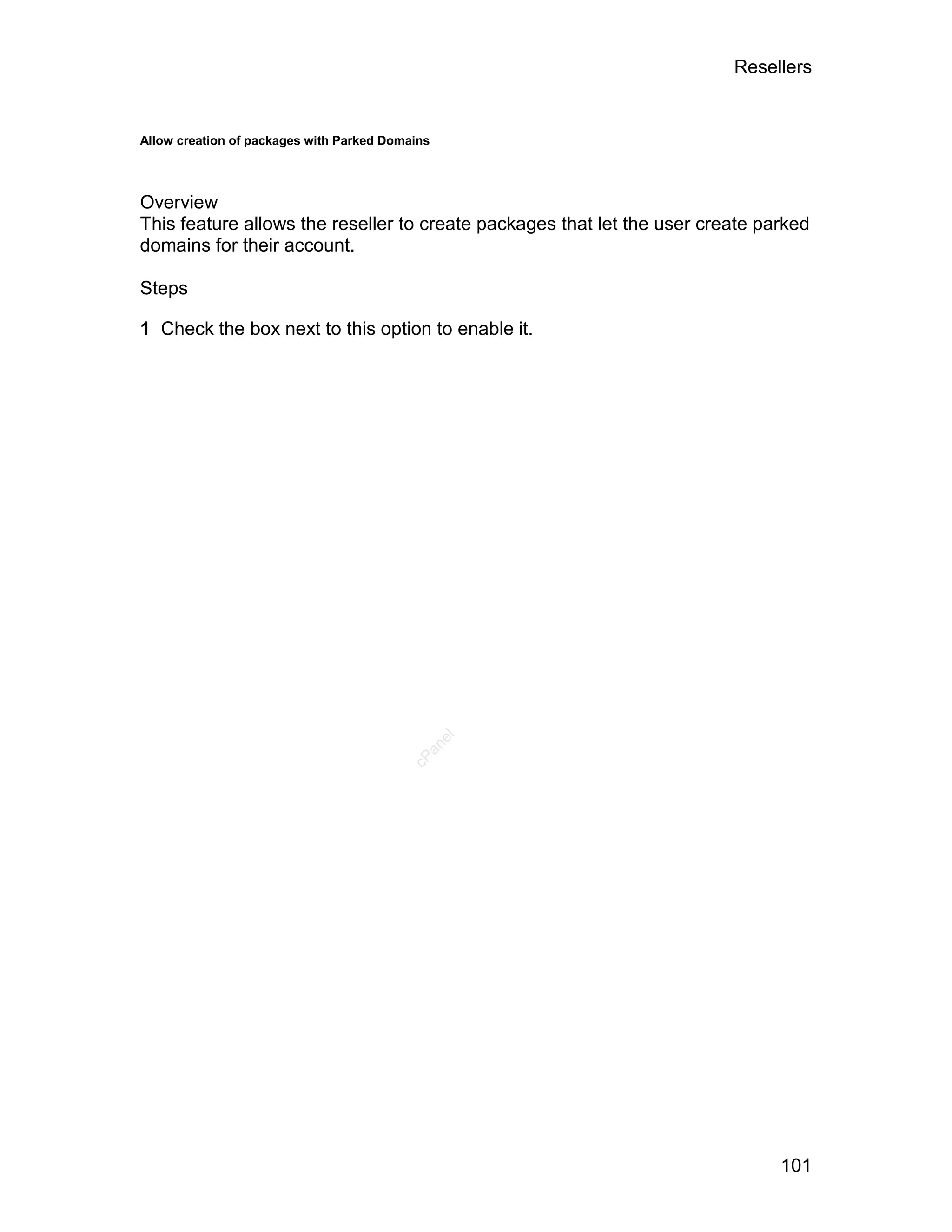 Resellers


Allow creation of packages with Parked Domains




Overview
This feature allows the reseller to create packages that let the user create parked
domains for their account.

Steps

1 Check the box next to this option to enable it.




                                                 el
                                            an
                                          cP




                                                                               101
 