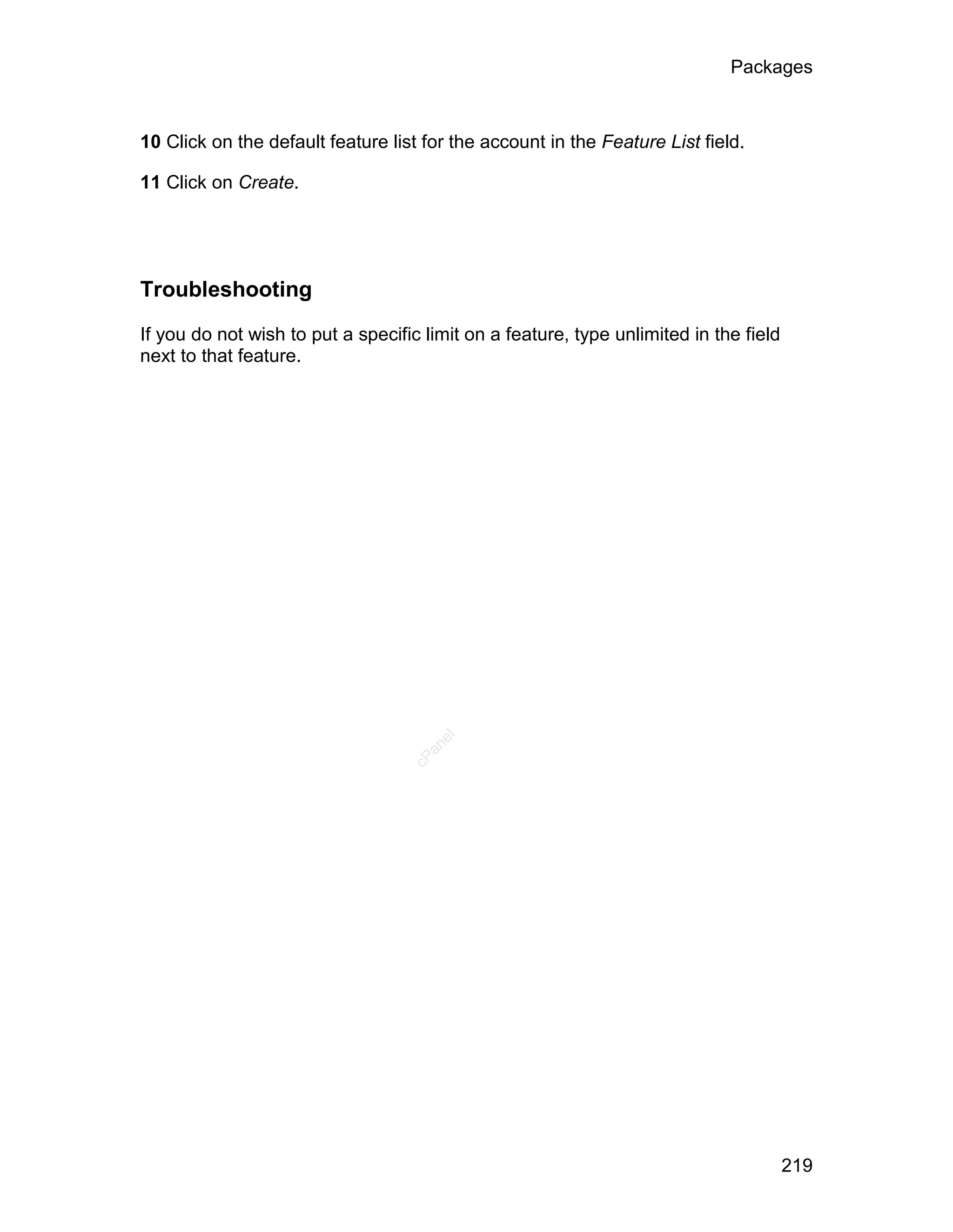 Packages



10 Click on the default feature list for the account in the Feature List field.

11 Click on Create.




Troubleshooting

If you do not wish to put a specific limit on a feature, type unlimited in the field
next to that feature.



                                      el
                                     an
                                   cP




                                                                                       219
 
