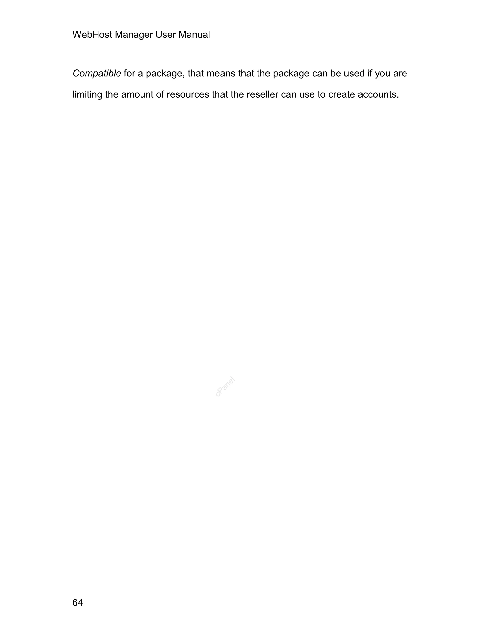 WebHost Manager User Manual



Compatible for a package, that means that the package can be used if you are

limiting the amount of resources that the reseller can use to create accounts.




                                    el
                                   an
                                 cP




64
 