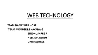 WEB TECHNOLOGY
TEAM NAME:WEB HOST
TEAM MEMBERS:BHAVANA G
BINDHUSHREE R
NEELIMA REDDY
LIKITHASHREE
 