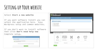 Setting up Your website
Select Start a new website
If you want software install you can
select the application here. Easy
Wordpress setup and common websites.
If you don’t want to install software
then click Don’t need help now
Complete setup…
 