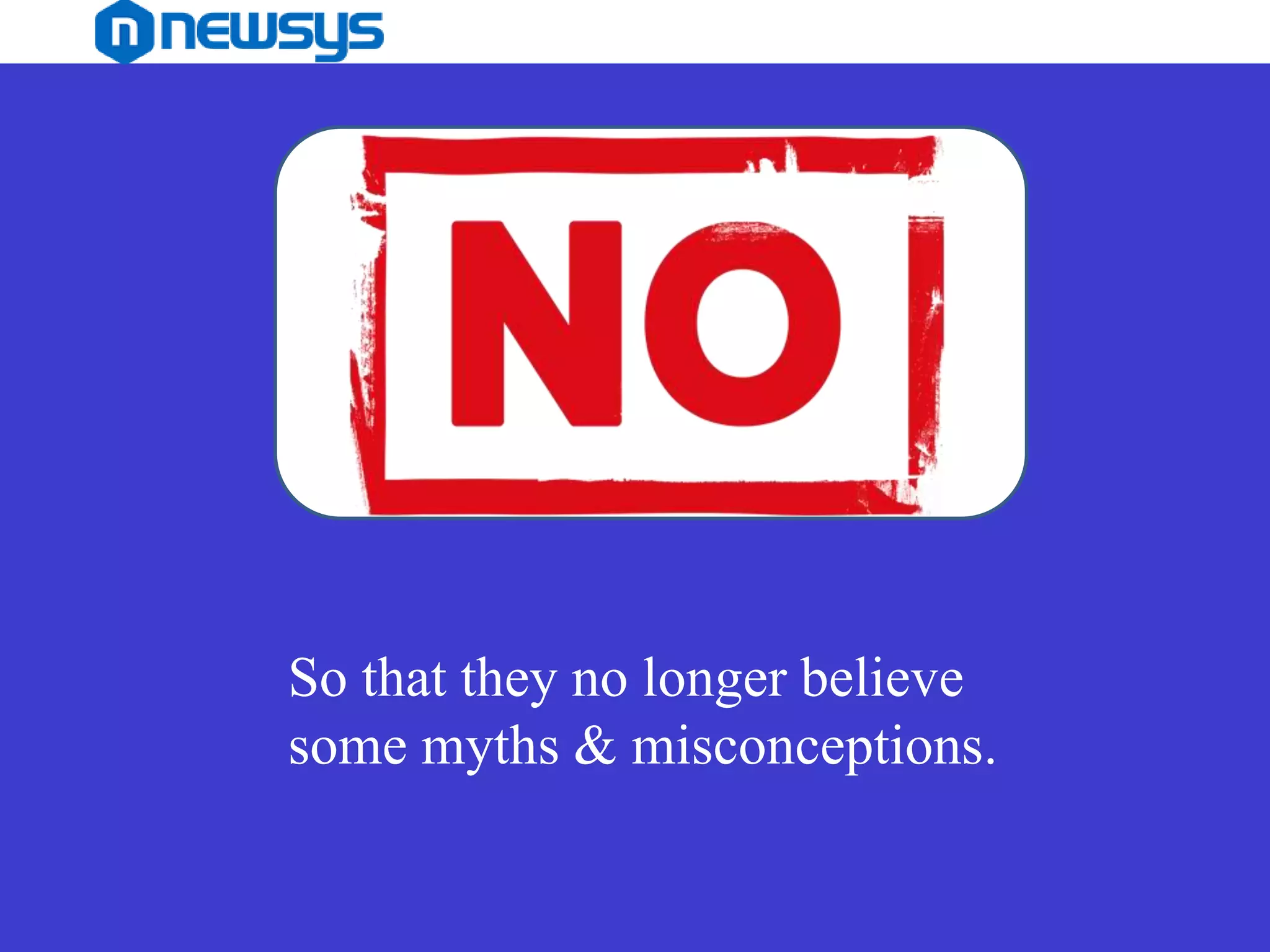 So that they no longer believe
some myths & misconceptions.
 