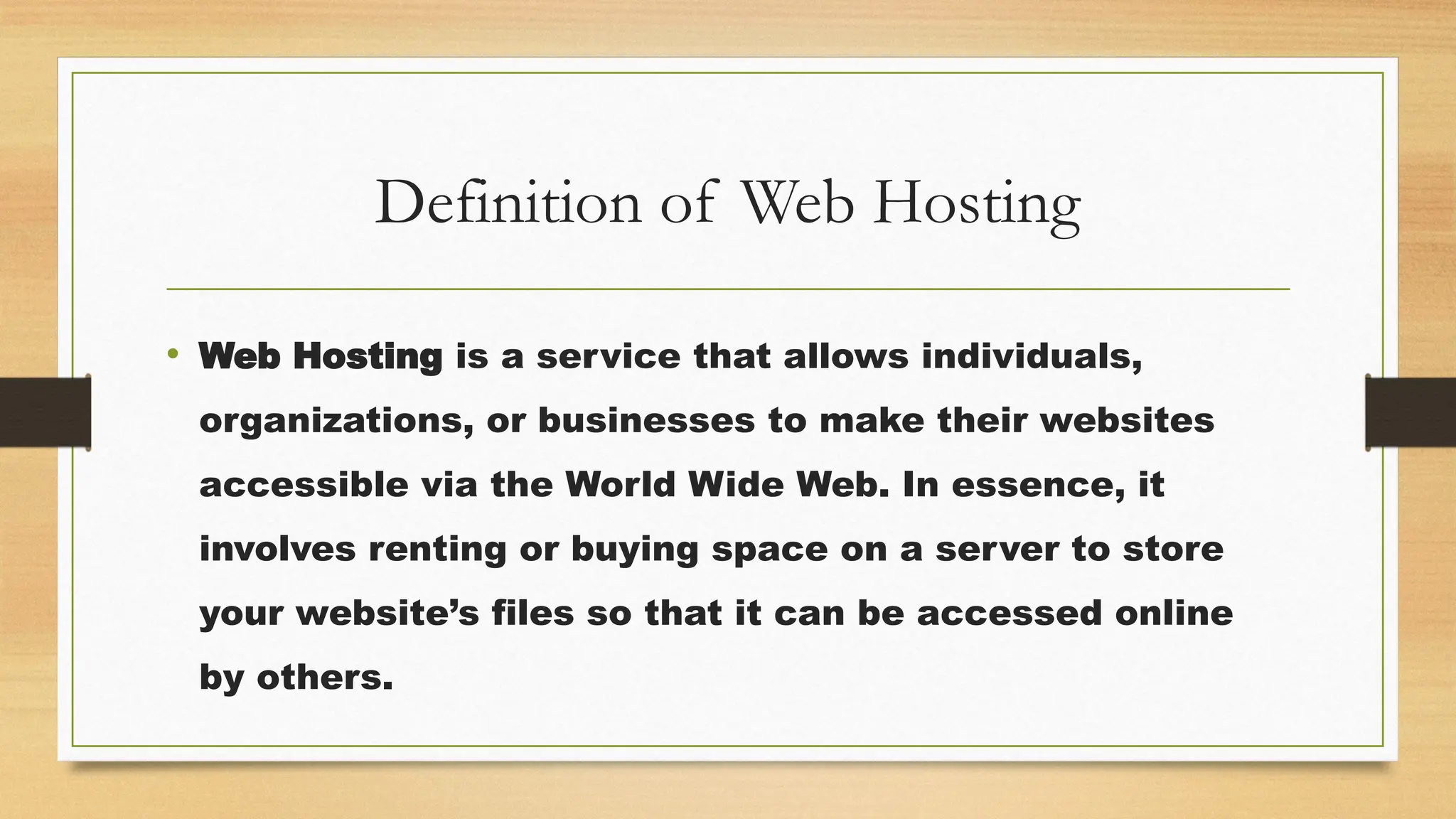 Definition of Web Hosting
• Web Hosting is a service that allows individuals,
organizations, or businesses to make their websites
accessible via the World Wide Web. In essence, it
involves renting or buying space on a server to store
your website’s files so that it can be accessed online
by others.
 