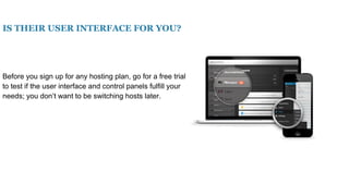 IS THEIR USER INTERFACE FOR YOU?
Before you sign up for any hosting plan, go for a free trial
to test if the user interface and control panels fulfill your
needs; you don’t want to be switching hosts later.
 