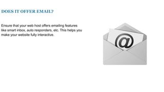 DOES IT OFFER EMAIL?
Ensure that your web host offers emailing features
like smart inbox, auto responders, etc. This helps you
make your website fully interactive.
 