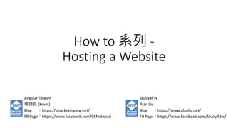 How to 系列 -
Hosting a Website
Angular Taiwan
楊捷凱 (Kevin)
Blog ：https://blog.kevinyang.net/
FB Page：https://www.facebook.com/CKNotepad
Study4TW
Alan Liu
Blog ：https://www.alanliu.net/
FB Page：https://www.facebook.com/Study4.tw/
 