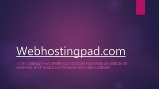Webhostingpad.com
>IT IS A SERVICE THAT OFFERS YOU TO STORE YOUR FILES OR WEBSITE OR
ANYTHING THAT WOULD LIKE TO SHARE WITH WEB AUDIENCE.
 