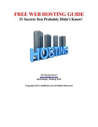 FREE WEB HOSTING GUIDE
33 Secrets You Probably Didn’t Know!
By Herman Drost
www.iSiteBuild.com
Web Design, Hosting, SEO
Copyright 2013, iSiteBuild.com All Rights Reserved
 