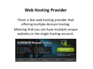 Web Hosting Provider

 There is few web hosting provider that
   offering multiple domain hosting.
Meaning that you can have multiple unique
 websites in the single hosting account.
 