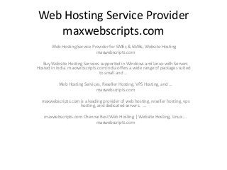 Web Hosting Service Provider
maxwebscripts.com
Web Hosting Service Provider for SMEs & SMBs, Website Hosting
maxwebscripts.com
Buy Website Hosting Services supported in Windows and Linux with Servers
Hosted in India. maxwebscripts.com India offers a wide range of packages suited
to small and ...
Web Hosting Services, Reseller Hosting, VPS Hosting, and ...
maxwebscripts.com
maxwebscripts.com is a leading provider of web hosting, reseller hosting, vps
hosting, and dedicated servers. ...
maxwebscripts.com Chennai Best Web Hosting | Website Hosting, Linux ...
maxwebscripts.com

 