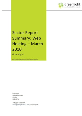 Sector Report
Summary: Web
Hosting – March
2010
Greenlight
www.greenlightsearch.com/sectorreports




Greenlight
Broadgate Tower
London
EC2A 2EW

+44 (0)20 7253 7000
www.greenlightsearch.com/sectorreports
 