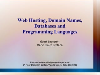 Web Hosting, Domain Names, Databases and Programming Languages Guest Lecturer: Marie Claire Bretaña Eversun Software Philippines Corporation 5 th  Floor Diongjinn Center, Valeria Street, Iloilo City 5000 