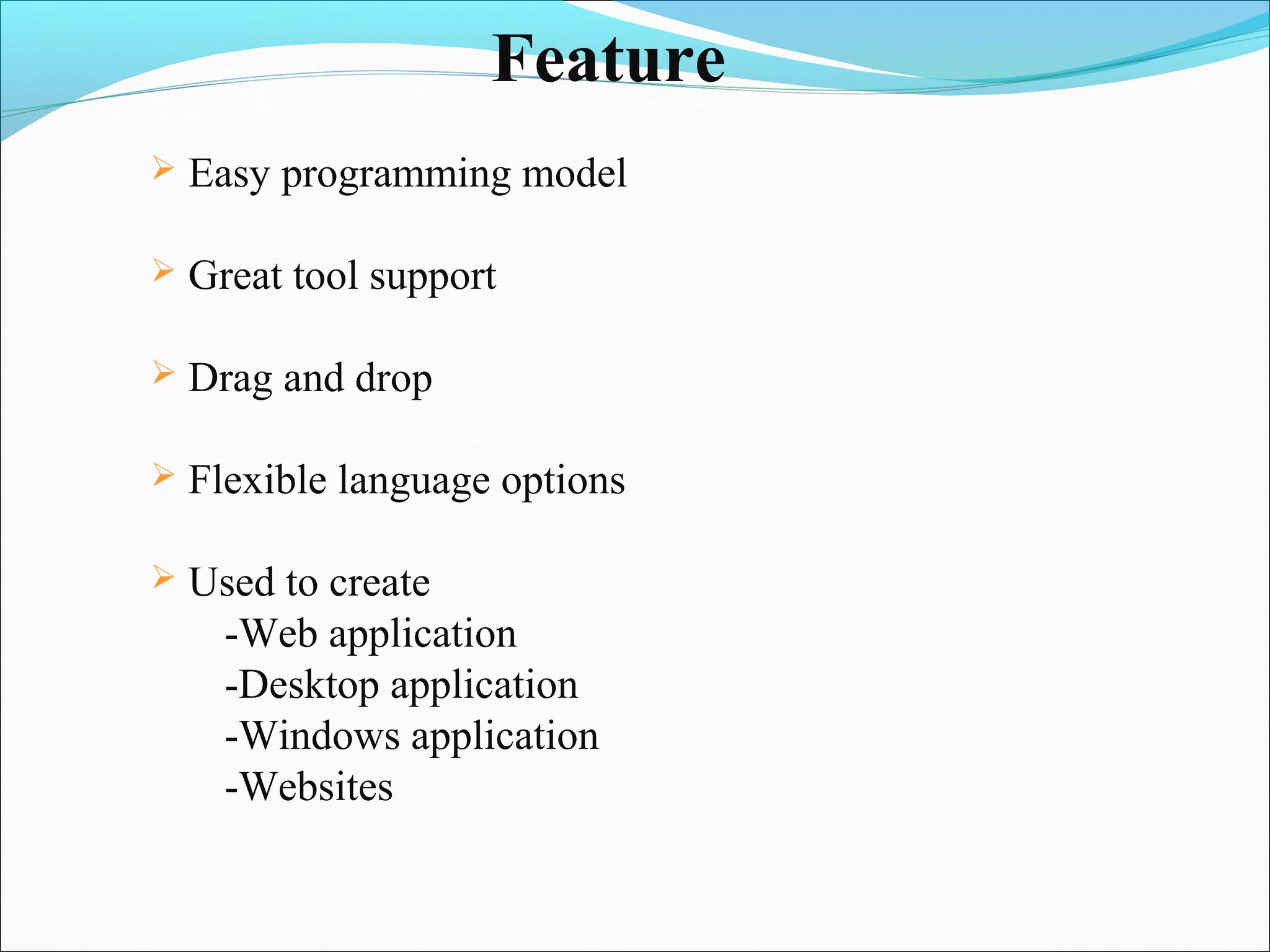 Feature
   Easy programming model

   Great tool support

   Drag and drop

   Flexible language options

   Used to create
     -Web application
     -Desktop application
     -Windows application
     -Websites
 
