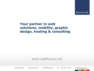 Your partner in web
          solutions, mobility, graphic
          design, hosting & consulting




                               www.webhouse.net

W e b Ho use A p S   ·   G as v ae rksvej 4 0   ·   D K-9 0 0 0 A alb o r g   ·   Te l.: + 4 5 9 8 1 2 7 0 0 4   ·   inf o @ w e b ho use .ne t ·
                                                                                                                           w w w.web hous e.ne t
 